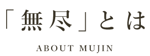 「無尽」とは ABOUT MUJIN